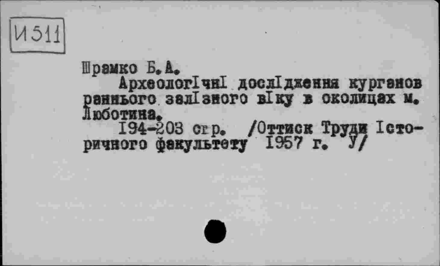 ﻿И 511
Шрамко Б. à.
Археологічні дослідження курганов раннього залізного віку в околицах м. ЛЮбОТИЯВ
194-203 огр. /Оттиск Труди Історичного факультету 1957 г* У/